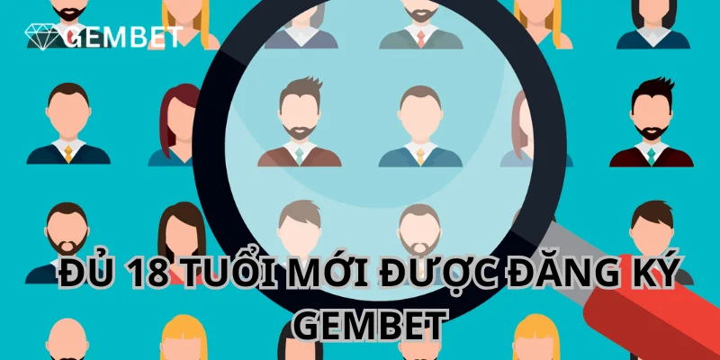 Những ai đủ 18 trở lên mới được quyền đăng ký Gembet.