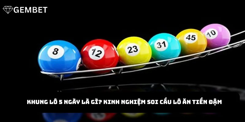 Khung Lô 5 Ngày Là Gì? Kinh Nghiệm Soi Cầu Lô Ăn Tiền Đậm